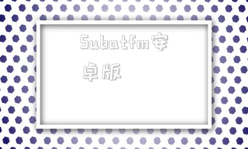 Subatfm安卓版subatfm下载android版-第1张图片-太平洋在线下载